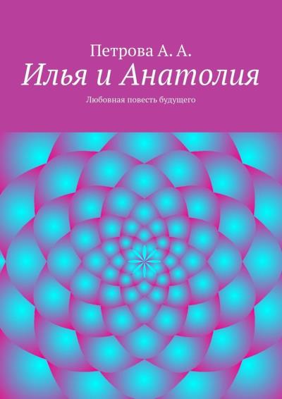 Книга Илья и Анатолия. Любовная повесть будущего (А. А. Петрова)